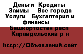 Деньги. Кредиты. Займы. - Все города Услуги » Бухгалтерия и финансы   . Башкортостан респ.,Караидельский р-н